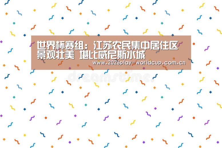 世界杯赛组:江苏农民集中居住区景观壮美 堪比威尼斯水城(图1) 世界杯官方中文网