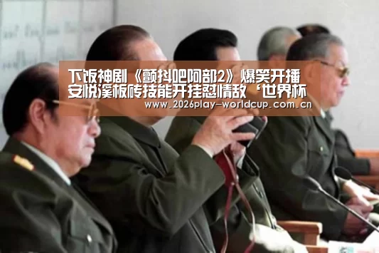 下饭神剧《颤抖吧阿部2》爆笑开播 安悦溪板砖技能开挂怼情敌‘世界杯赛组’(图3) 世界杯赛组