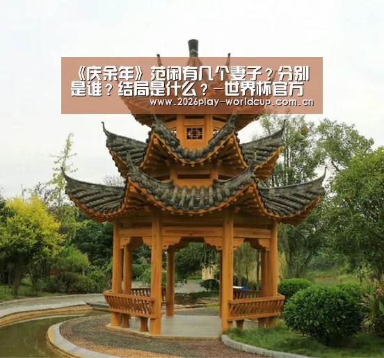 《庆余年》范闲有几个妻子?分别是谁?结局是什么?-世界杯官方中文网(图2) 世界杯赛组
