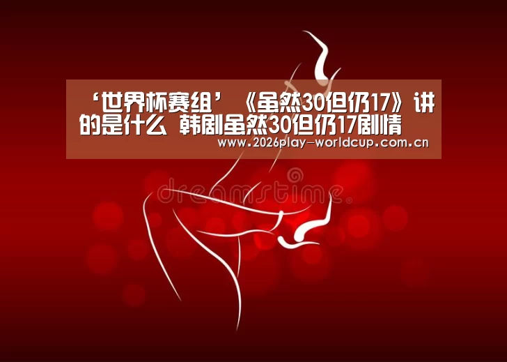 ‘世界杯赛组’《虽然30但仍17》讲的是什么 韩剧虽然30但仍17剧情(图2) 世界杯附加赛