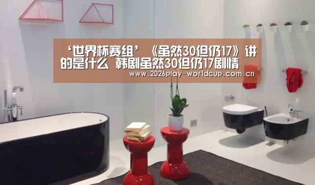 ‘世界杯赛组’《虽然30但仍17》讲的是什么 韩剧虽然30但仍17剧情(图4) 世界杯附加赛