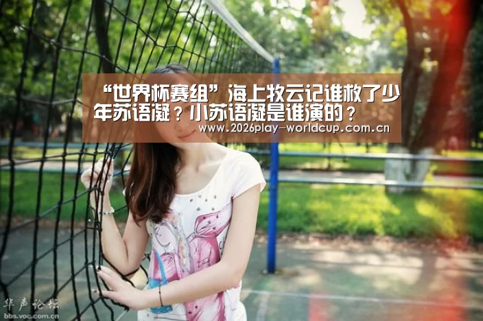 “世界杯赛组”海上牧云记谁救了少年苏语凝?小苏语凝是谁演的?(图3) 世界杯赛组