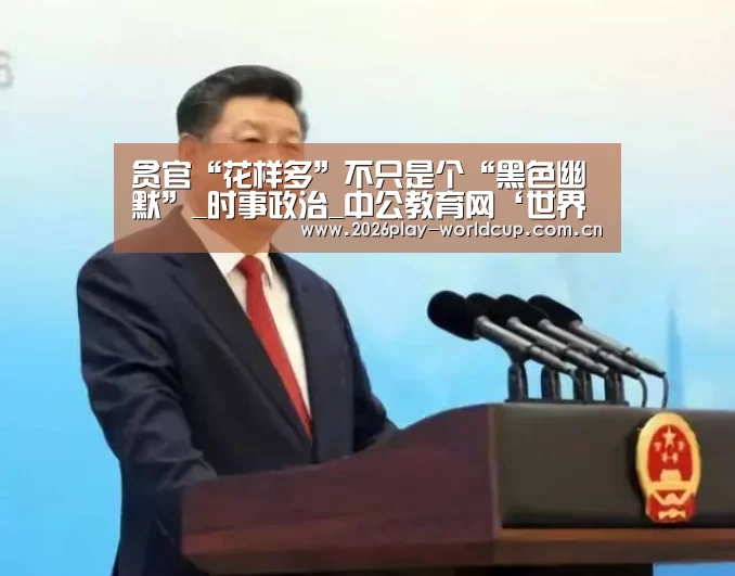 贪官“花样多”不只是个“黑色幽默”_时事政治_中公教育网‘世界杯附加赛’(图1) 世界杯赛组