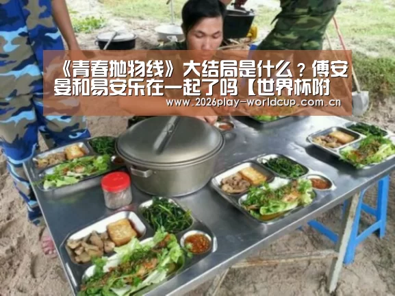 《青春抛物线》大结局是什么?傅安晏和易安乐在一起了吗【世界杯附加赛】(图2) 世界杯官方中文网