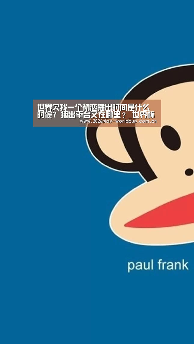 世界欠我一个初恋播出时间是什么时候? 播出平台又在哪里?_世界杯官方中文网(图1) 世界杯官方中文网