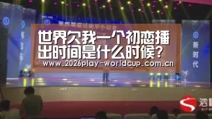 世界欠我一个初恋播出时间是什么时候? 播出平台又在哪里?_世界杯官方中文网(图2) 世界杯官方中文网